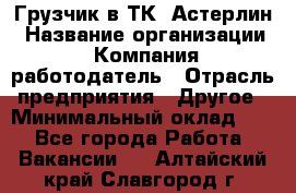 Грузчик в ТК "Астерлин › Название организации ­ Компания-работодатель › Отрасль предприятия ­ Другое › Минимальный оклад ­ 1 - Все города Работа » Вакансии   . Алтайский край,Славгород г.